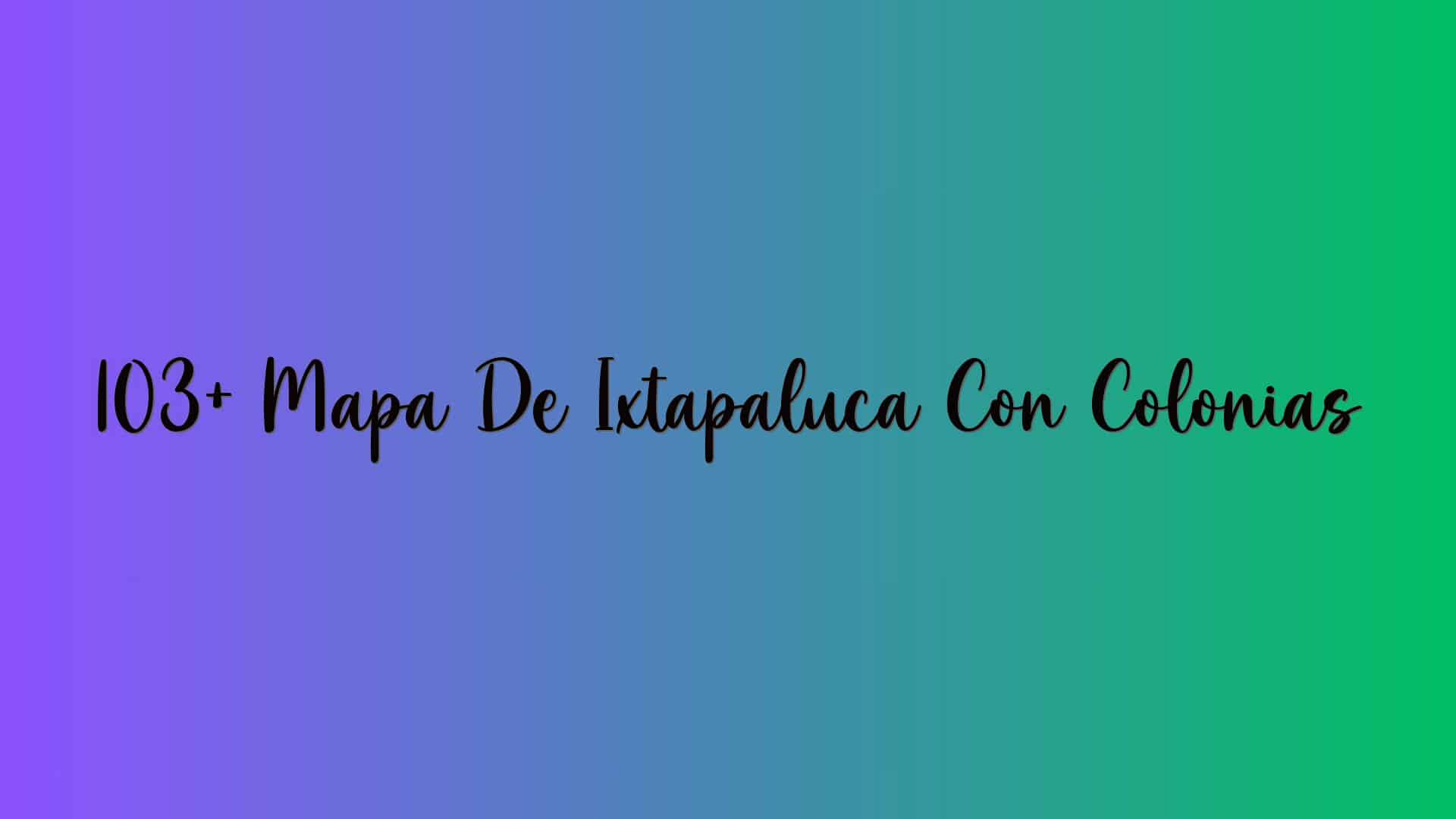 103+ Mapa De Ixtapaluca Con Colonias